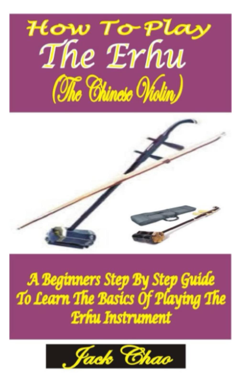 Buy HOW TO PLAY THE ERHU (THE CHINESE VIOLIN) A Beginners Step By Step Guide To Learn The