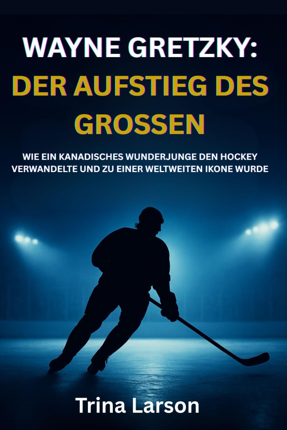 WAYNE GRETZKY: DER AUFSTIEG DES GROSSEN: WIE EIN KANADISCHES WUNDERJUNGE DEN HOCKEY VERWANDELTE UND ZU EINER WELTWEITEN IKONE WURDE