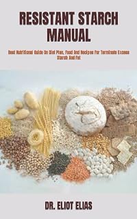 RESISTANT STARCH MANUAL: Best Nutritional Guide On Diet Plan, Food And Recipes For Terminate Excess Starch And Fat