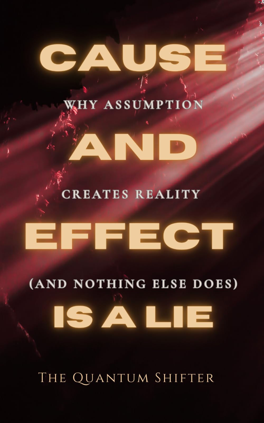 Cause and Effect Is a Lie: Why Assumption Creates Reality (and Nothing Else Does) (The Quantum Shifter Series)