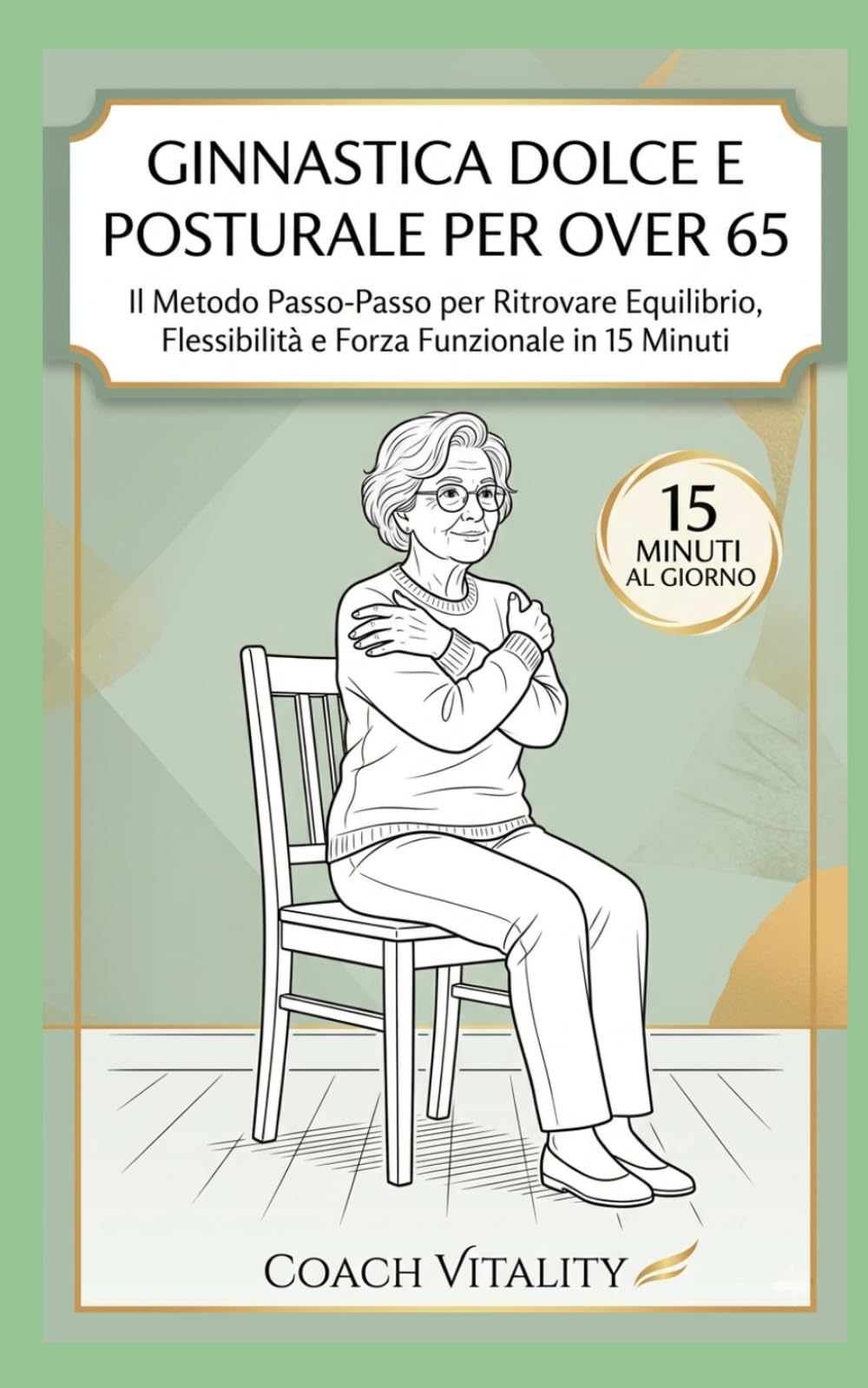 Ginnastica Dolce e Posturale per Over 65: Il Metodo Passo-Passo per Ritrovare Equilibrio, Flessibilità e Forza Funzionale in 15 Minuti. Con Programma ... di 4 Settimane per un Invecchiamento Attivo.