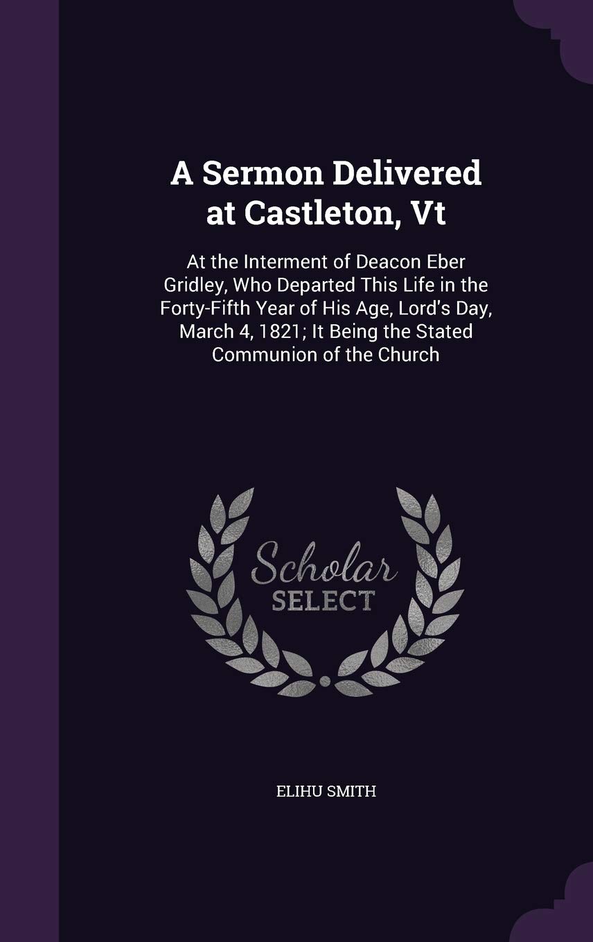A Sermon Delivered at Castleton, Vt: At the Interment of Deacon Eber Gridley, Who Depar