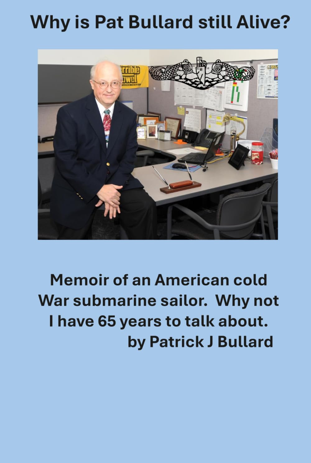 Why is Pat Bullard Still Alive: Memoir of an American Cold War Submarine Sailor. Why not, I have 65 years to talk about.