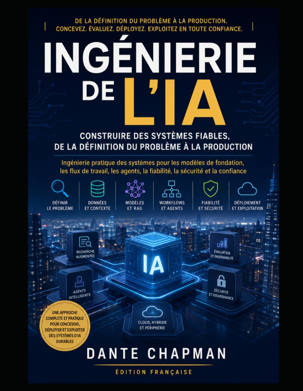 INGÉNIERIE DE L’IA: Construire des systèmes fiables, de la définition du problème à la production