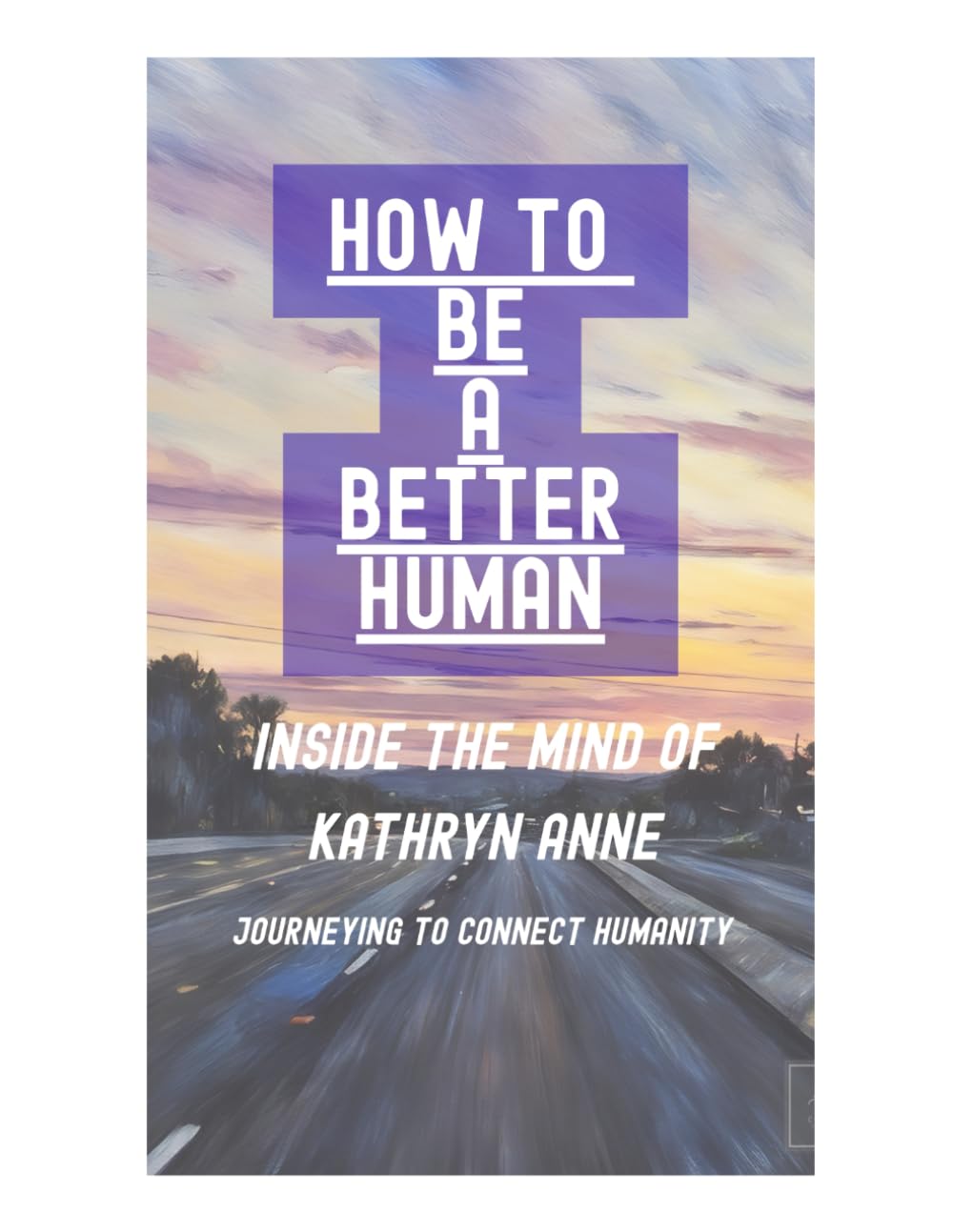 How To Be A Better Human: Inside mind of Kathryn Anne: 1 (The Humanities By Kathryn Anne)
