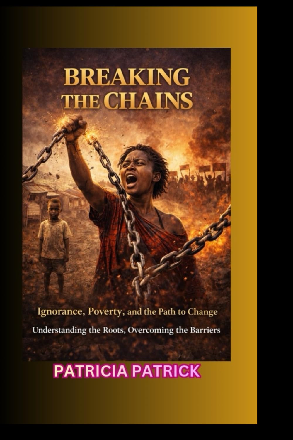 BREAKING THE CHAINS: Ignorance, Poverty, and the Path to Change Understanding the Roots, Overcoming the Barriers
