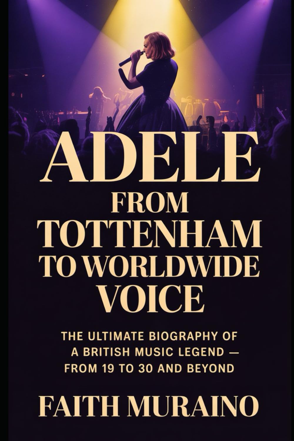 ADELE: From Tottenham to Worldwide Voice: The Ultimate Biography of a British Music Legend — From 19 to 30 and Beyond (BOOK OF BIOGRAPHIES)