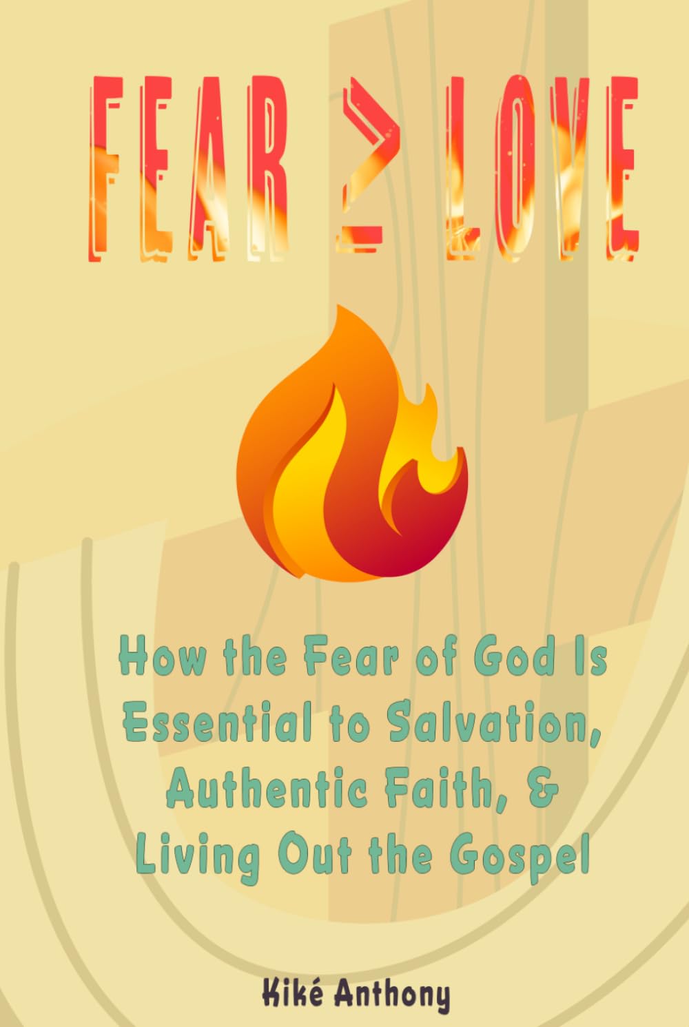 Fear ≥ Love: How the Fear of God Is Essential to Salvation, Authentic Faith, and Living the True Gospel