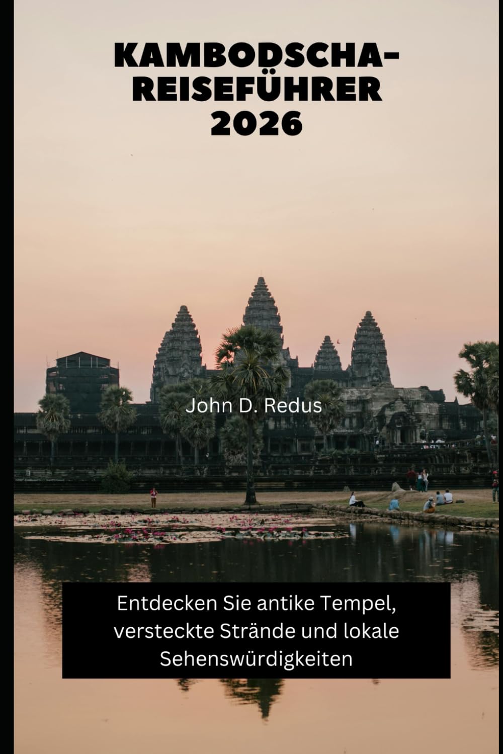 Kambodscha-Reiseführer 2026: Entdecken Sie antike Tempel, versteckte Strände und lokale Sehenswürdigkeiten (2026 Travel Companion)