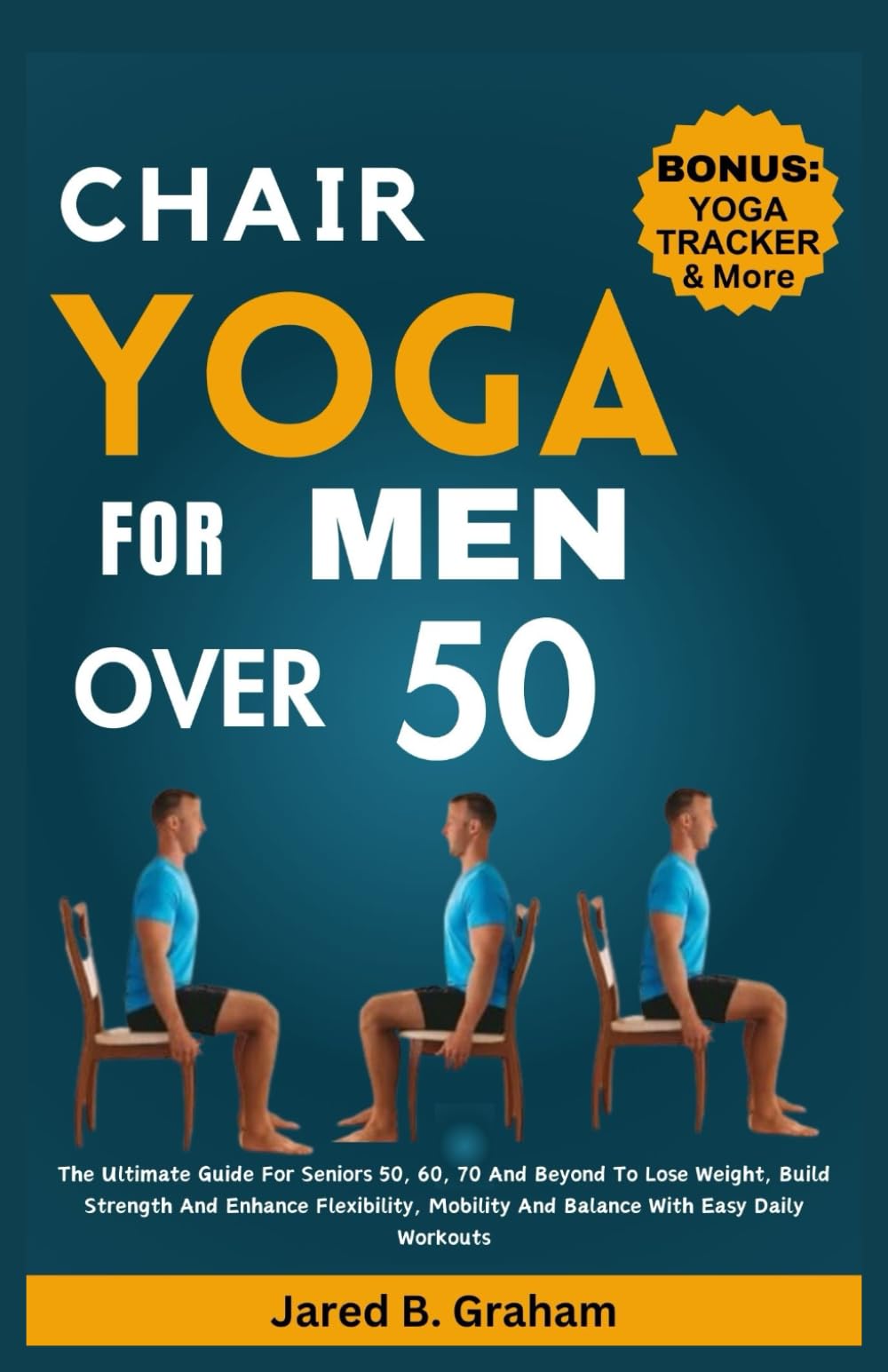 Jared B. GrahamCHAIR YOGA FOR MEN OVER 50: The Ultimate Guide For Seniors 50, 60, 70 And Beyond To Lose Weight, Build Strength And Enhance Flexibility, Mobility And Balance With Easy Daily Workouts