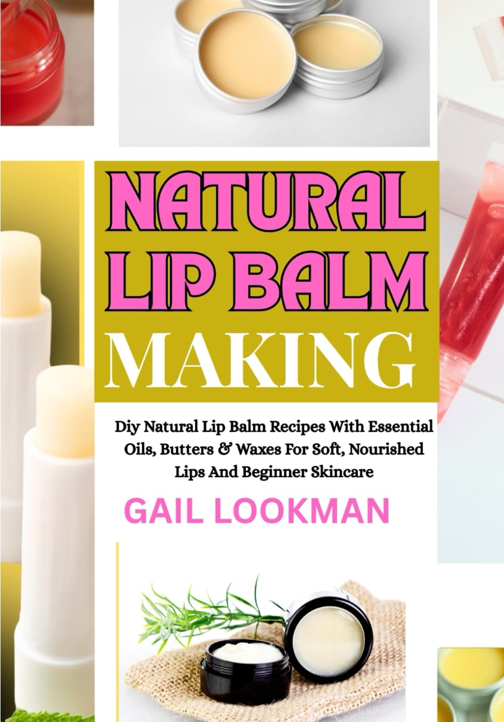 NATURAL LIP BALM MAKING: Diy Natural Lip Balm Recipes With Essential Oils, Butters & Waxes For Soft, Nourished Lips And Beginner Skincare