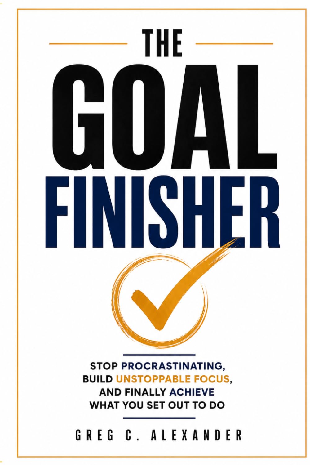 THE GOAL FINISHER: STOP PROCRASTINATING, BUILD UNSTOPPABLE FOCUS, AND FINALLY ACHIEVE WHAT YOU SET OUT TO DO