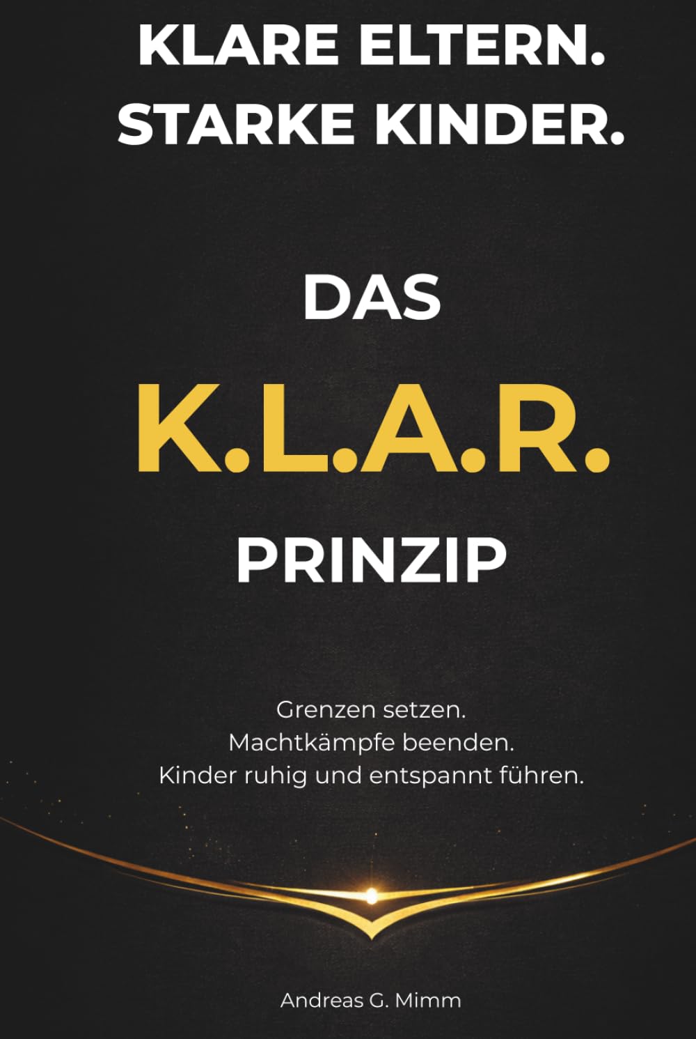 Klare Eltern. Starke Kinder. - Das K.L.A.R. – Prinzip: Grenzen setzen. Machtkämpfe beenden. Kinder ruhig und entspannt führen.