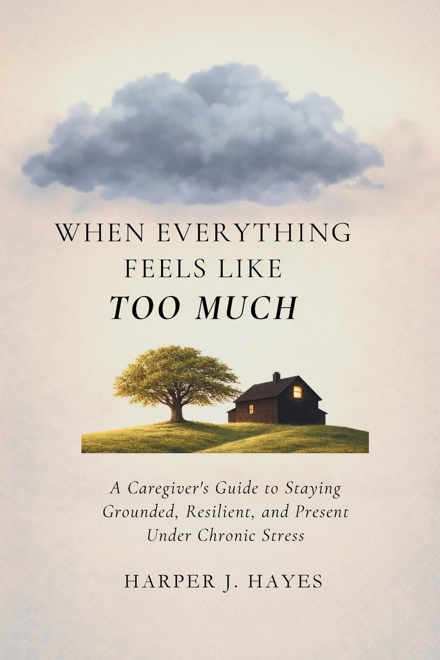When Everything Feels Like Too Much: A Caregiver's Guide to Staying Grounded, Resilient, and Present Under Chronic Stress: