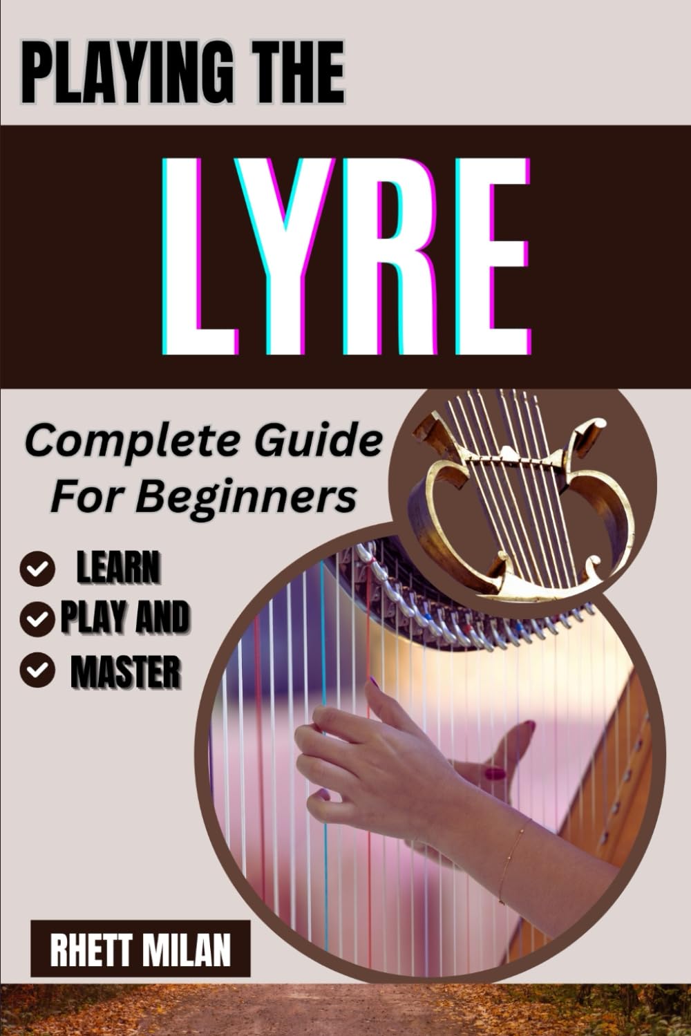 PLAYING THE LYRE Complete Guide For Beginners: Master Basic Techniques, Tuning, Chords, Essential Skills, Finger Tips, Reading Music, And More From Scratch - All You Need To Know