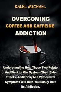 Overcoming Coffee and Caffeine Addiction: Understanding How These Two Relate And Work In Our System, Their Side Effects, Addiction, And Withdrawal Symptoms Will Help You Easily Quit Its Addiction.