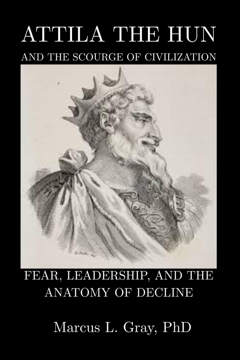 Attila the Hun and the Scourge of Civilization: Fear, Leadership, and the Anatomy of Decline