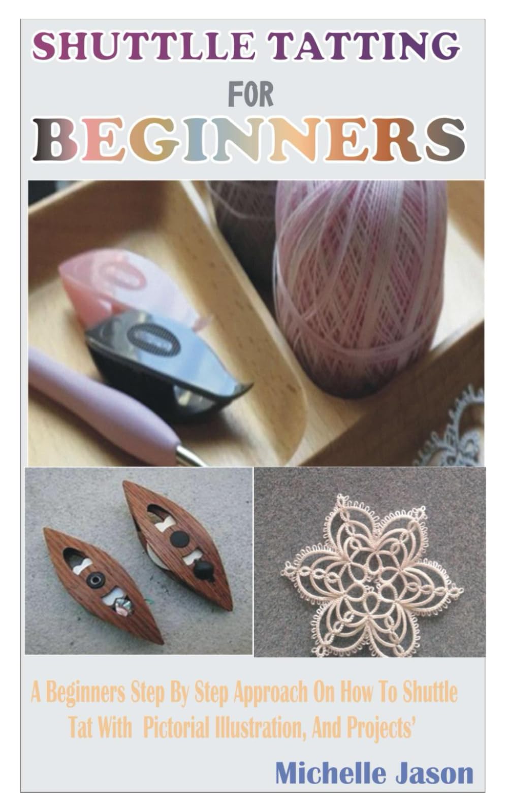 SHUTTLE TATTING FOR BEGINNERS: A Beginners Step By Step Approach On How To Shuttle Tat With Pictorial Illustration And Project.