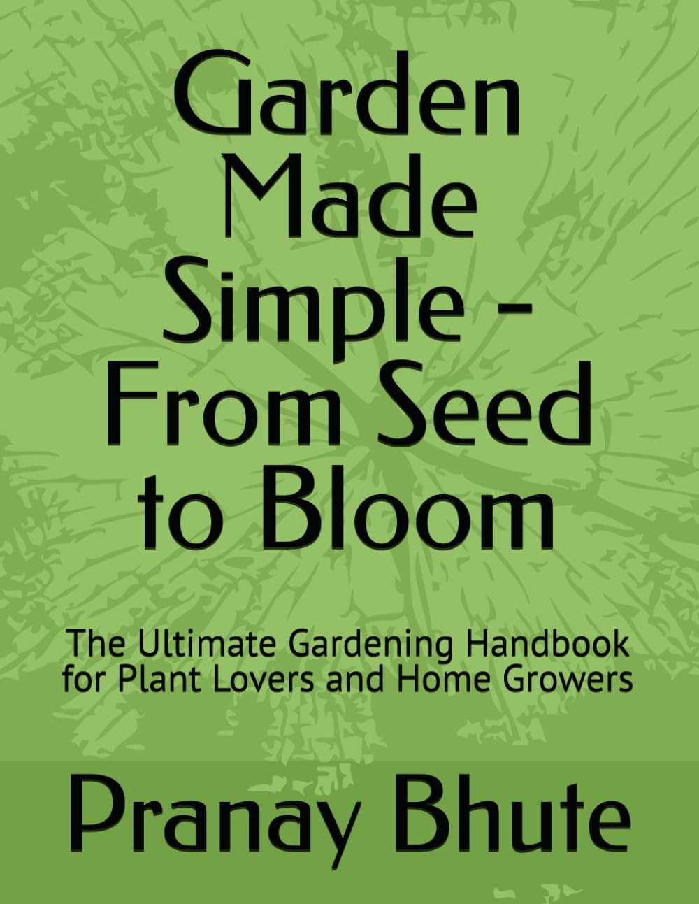Garden Made Simple - From Seed to Bloom: The Ultimate Gardening Handbook for Plant Lovers and Home Growers