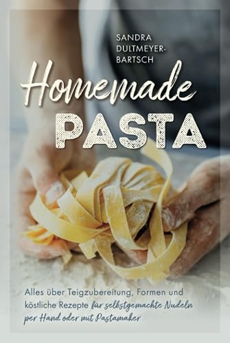 Homemade Pasta: Alles über Teigzubereitung, Formen und köstliche Rezepte für selbstgemachte Nudeln per Hand oder mit Pastamaker