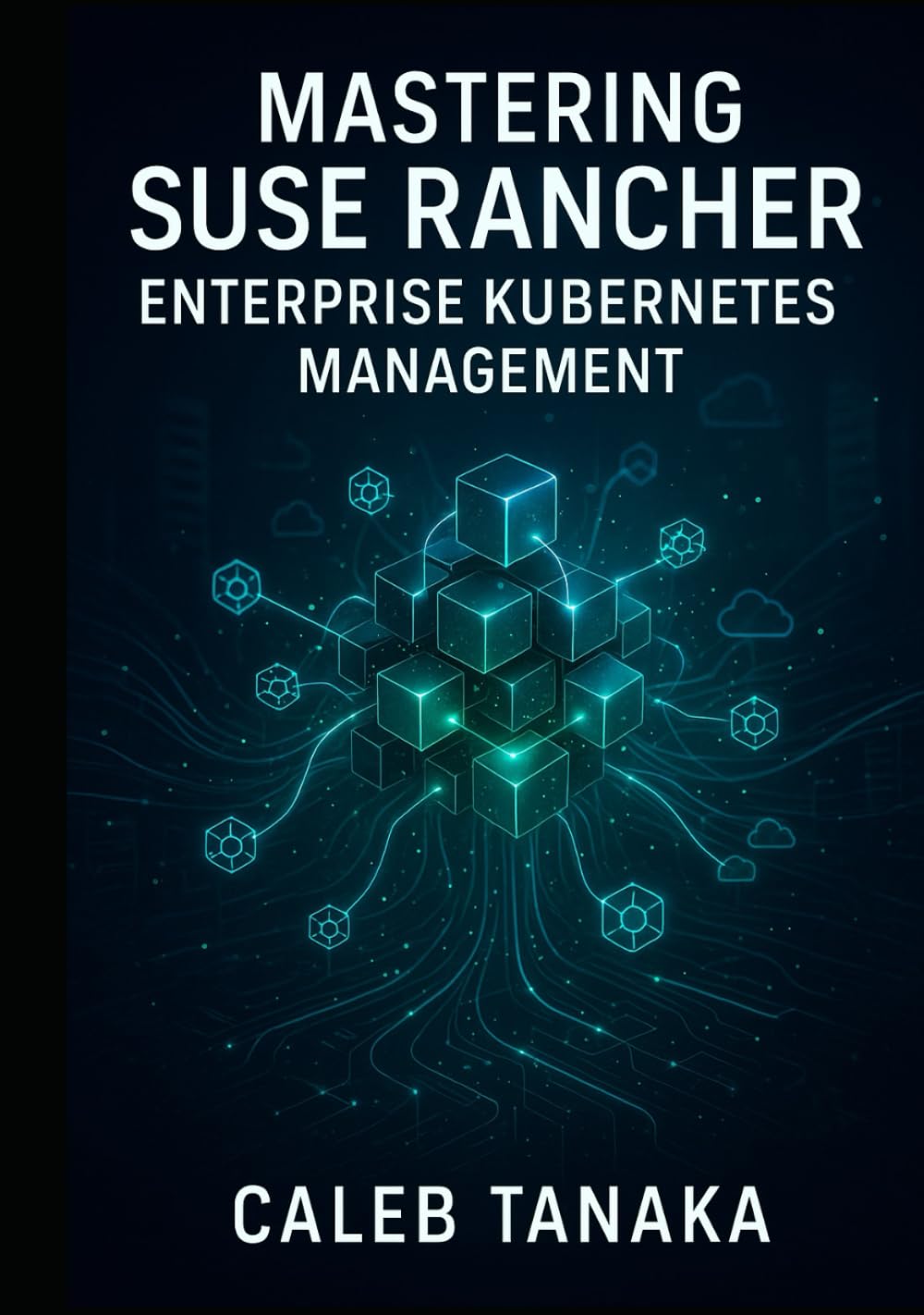 MASTERING SUSE RANCHER: ENTERPRISE KUBERNETES MANAGEMENT: MANAGE MULTI-CLUSTER KUBERNETES AT SCALE. RKE2, MULTI-CLOUD DEPLOYMENT, SECURITY, OBSERVABILITY, AND PRODUCTION OPERATIONS