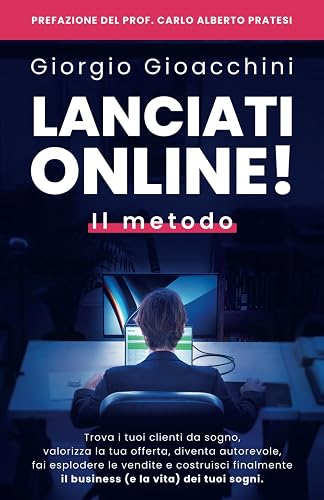 Lanciati Online! Il metodo: Trova i tuoi clienti da sogno, valorizza la tua offerta, diventa autorevole, fai esplodere le vendite e costruisci finalmente il business e la vita dei tuoi sogni