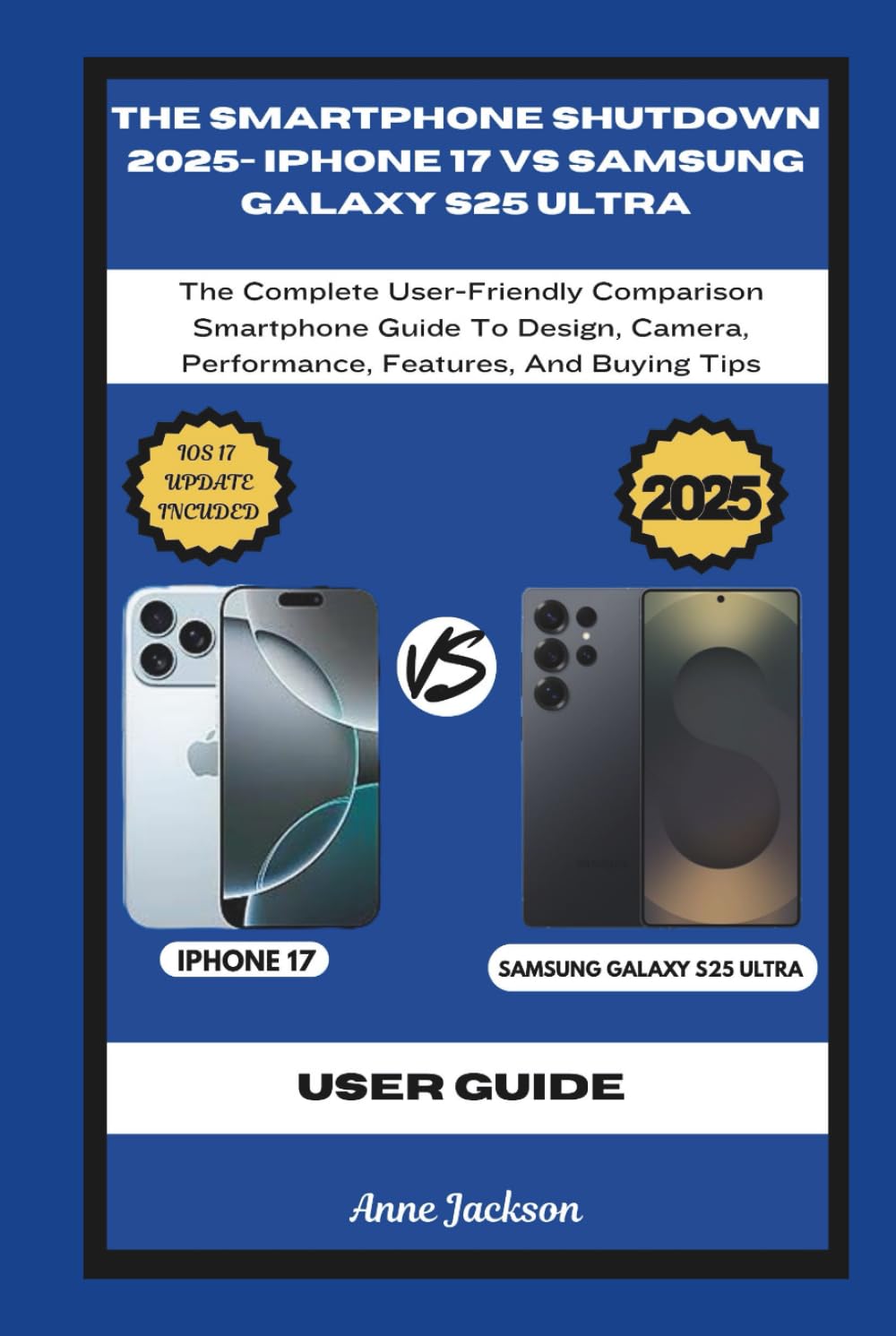 THE SMARTPHONE SHUTDOWN 2025- IPHONE 17 VS SAMSUNG GALAXY S25 ULTRA: The Complete User-Friendly Comparison Smartphone Guide To Design, Camera, … And Buying Tips (Ultimate Tech Guides)