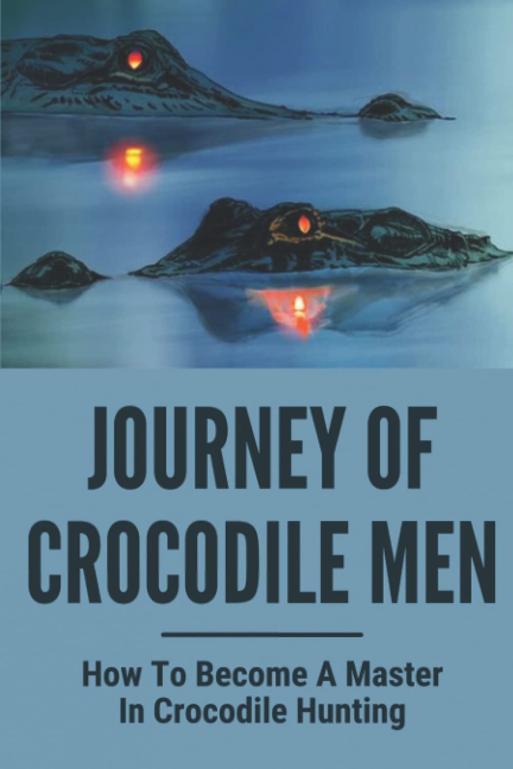 Journey Of Crocodile Men: How To Become A Master In Crocodile Hunting: History And Adventures Of Crocodile Hunters