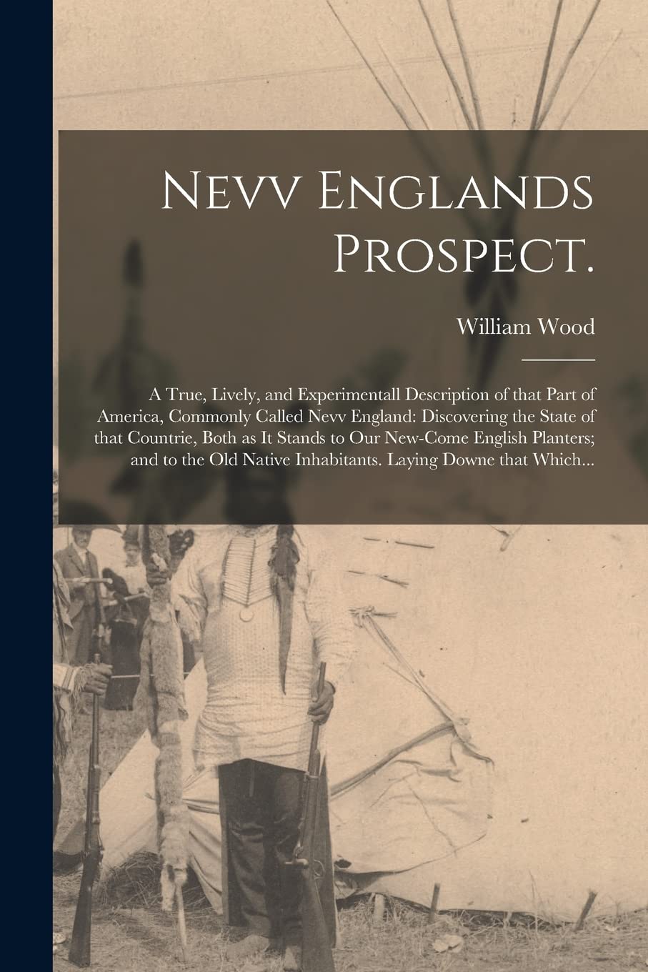 Nevv Englands Prospect.: A True, Lively, and Experimentall Description of That Part of America, Commonly Called Nevv England: Discovering the State of ... English Planters; and to the Old Native...