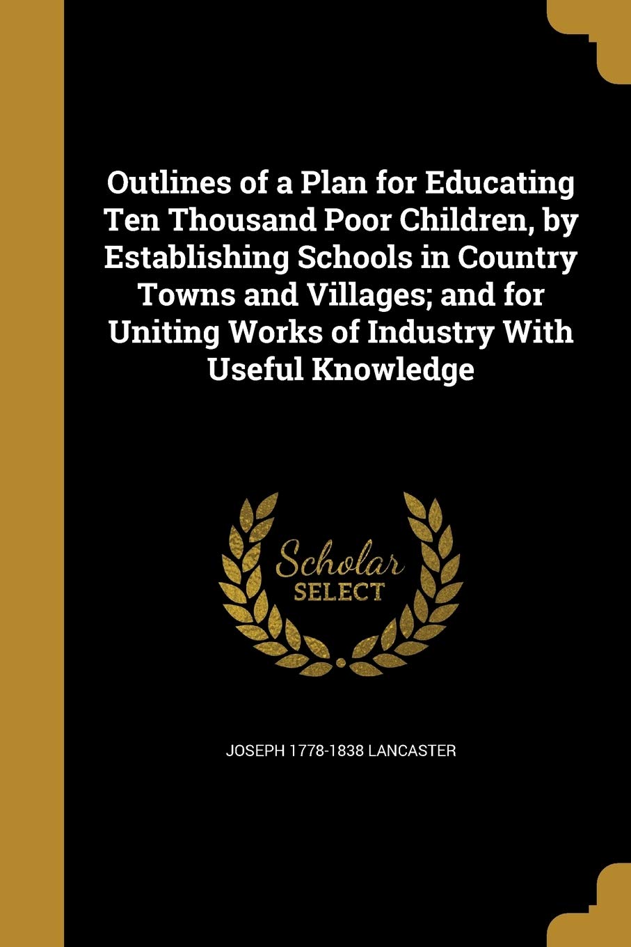 Outlines of a Plan for Educating Ten Thousand Poor Children, by Establishing Schools in Country Towns and Villages; and for Uniting Works of Industry With Useful Knowledge