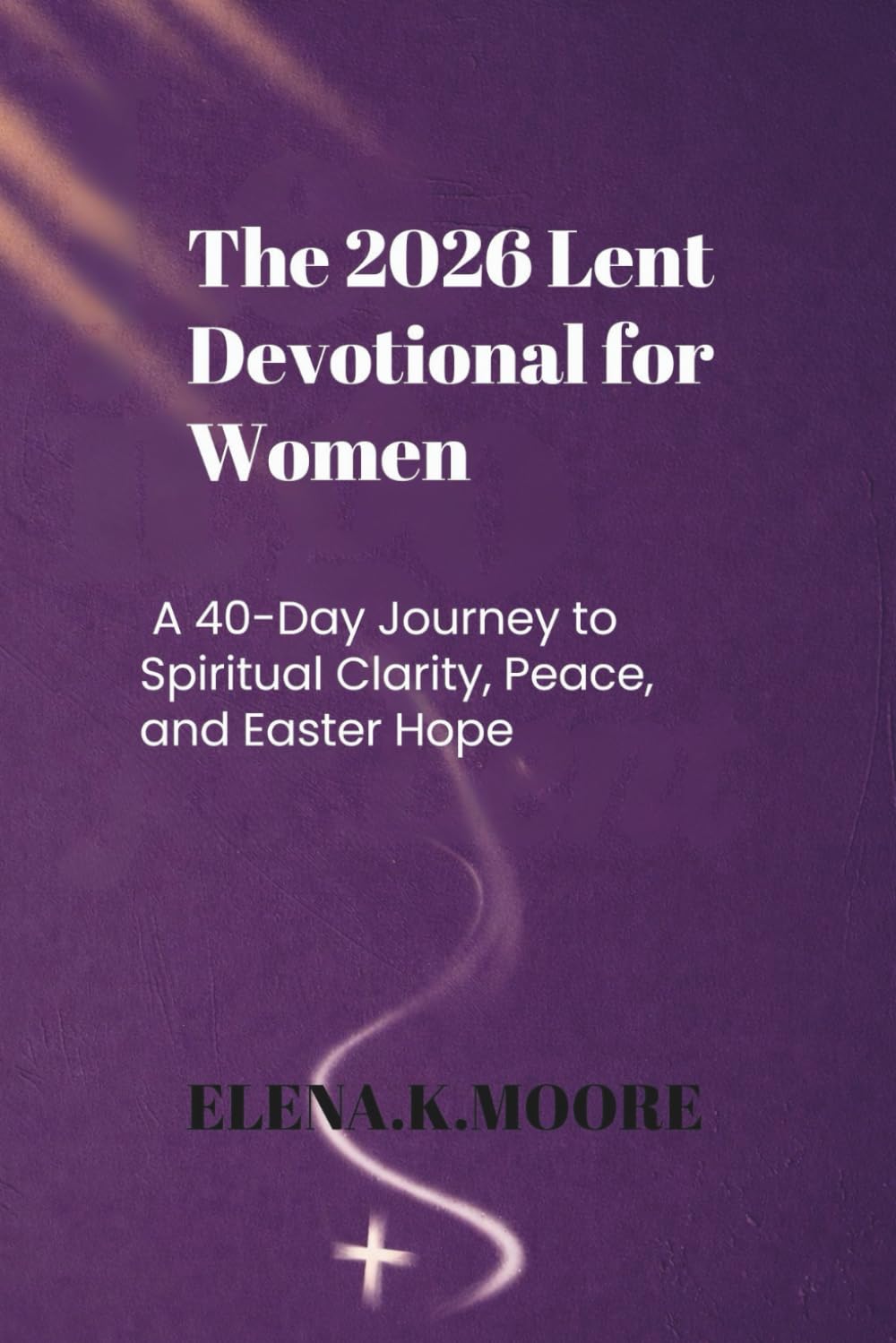 The 2026 Lent Devotional for Women: A 40-Day Journey to Spiritual Clarity, Peace, and Easter Hope