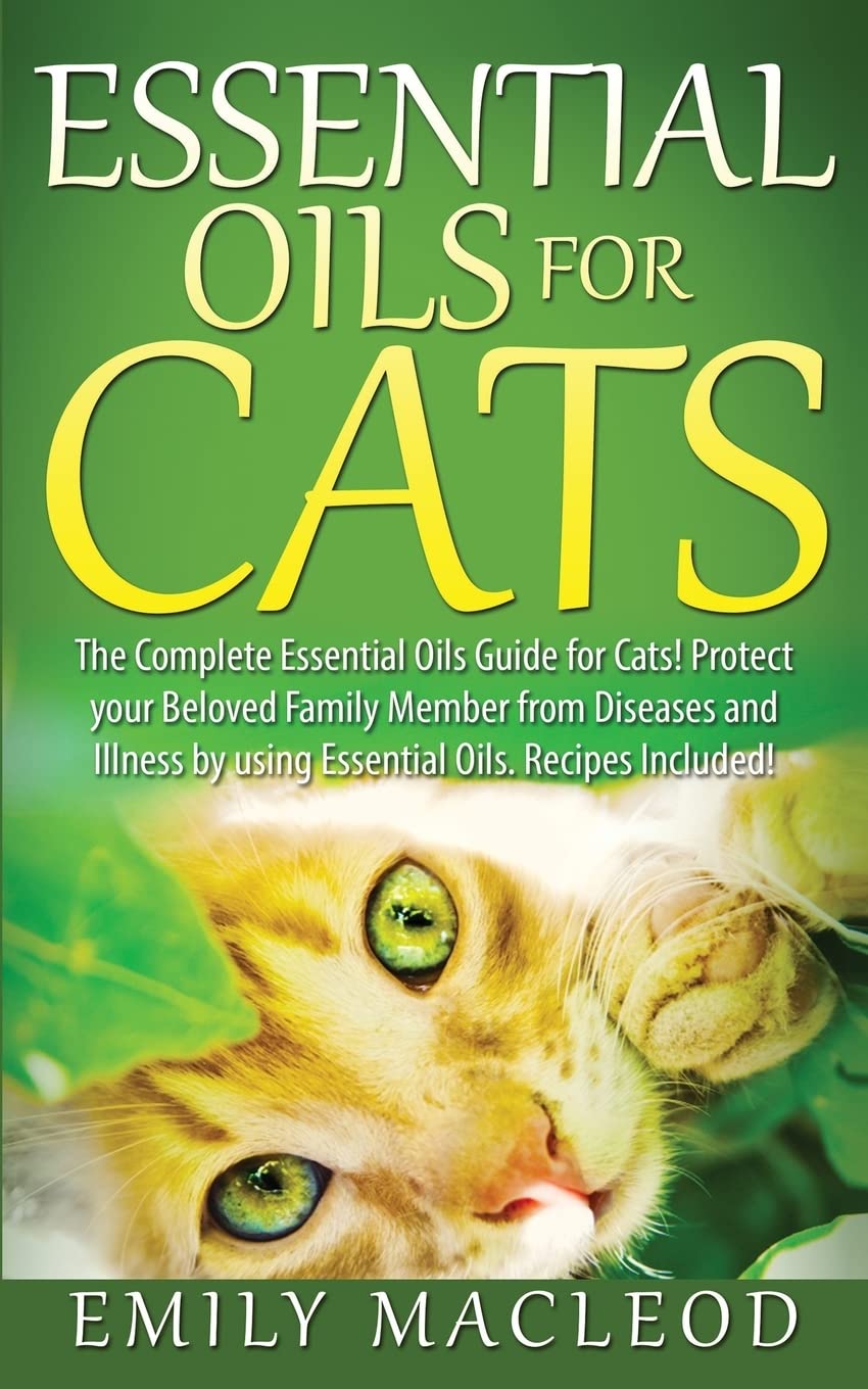 Essential Oils for Cats: The Complete Essential Oils Guide for Cats! Protect your Beloved Family Member from Diseases and Illnesses by Using Essential Oils, Recipes Included!