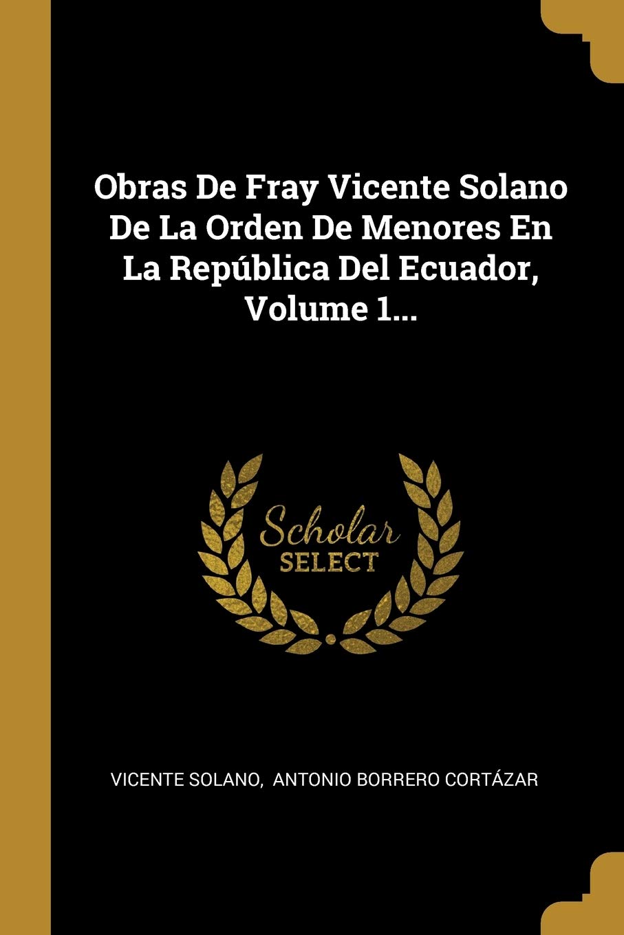 Obras De Fray Vicente Solano De La Orden De Menores En La República Del  Ecuador, Volume 1... : Solano, Vicente, Antonio Borrero Cortázar:  Amazon.sg: Books