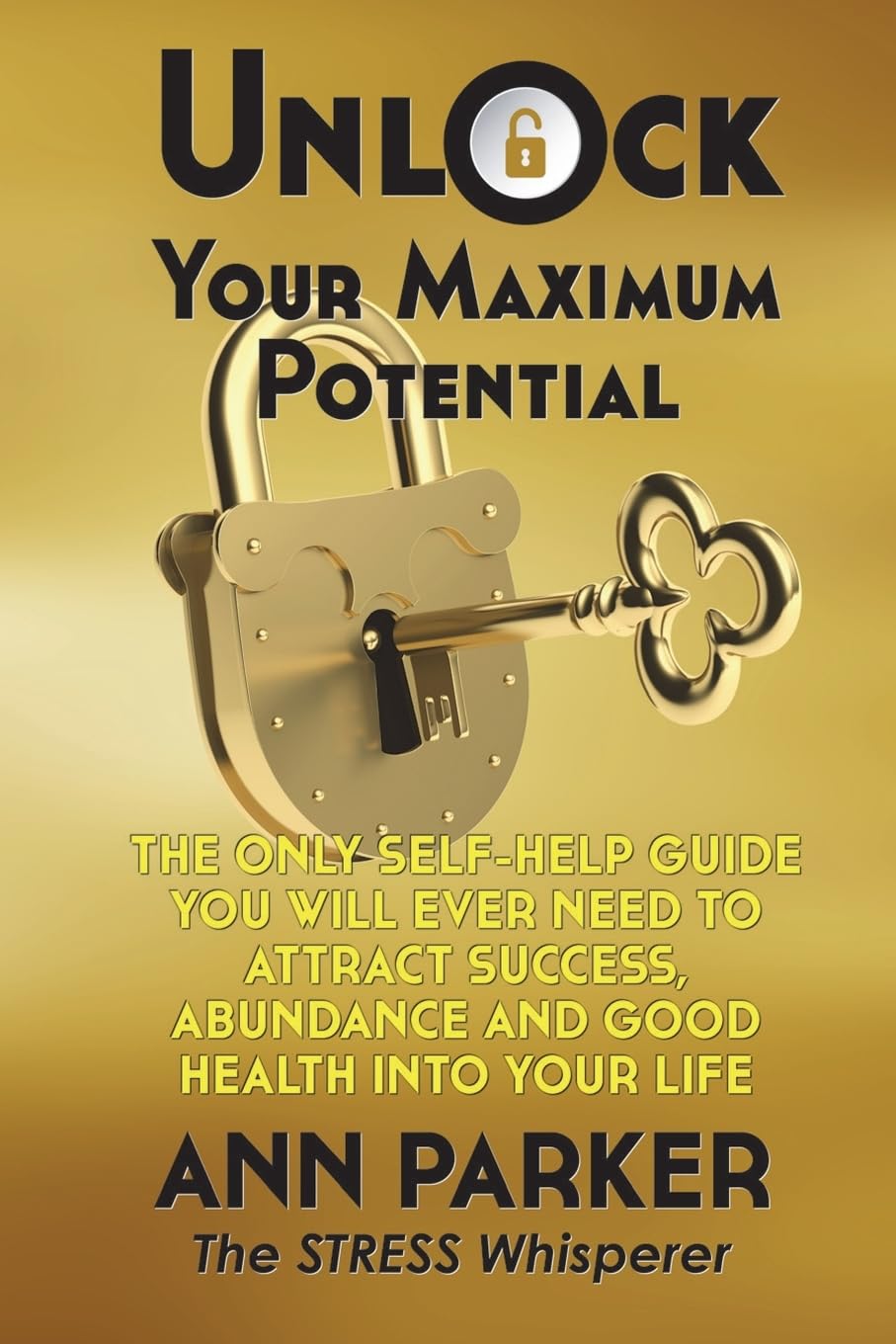 Unlock Your Maximum Potential: The Only Self-Help Guide You Will Ever Need to Attract Success, Abundance and Good Health Into Your Life