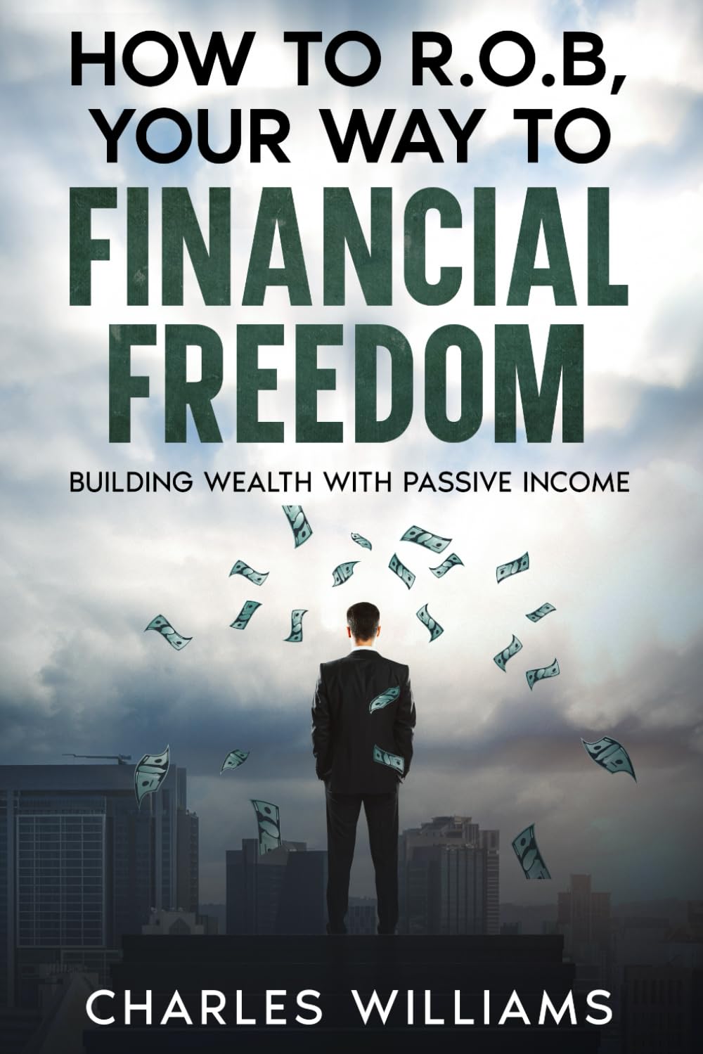 How To R.O.B, Your WayTo Financial Freedom: Building Wealth With Passive Income
