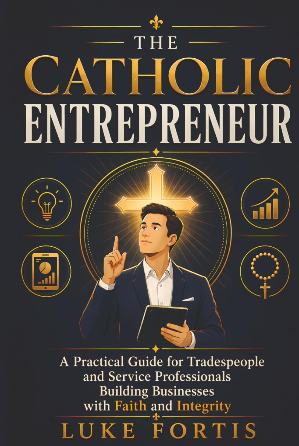 The Catholic Entrepreneur: A Practical Guide for Tradespeople and Service Professionals Building Businesses with Faith and Integrity