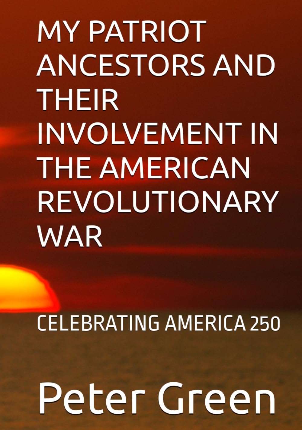 MY PATRIOT ANCESTORS AND THEIR INVOLVEMENT IN THE AMERICAN REVOLUTIONARY WAR: CELEBRATING AMERICA 250