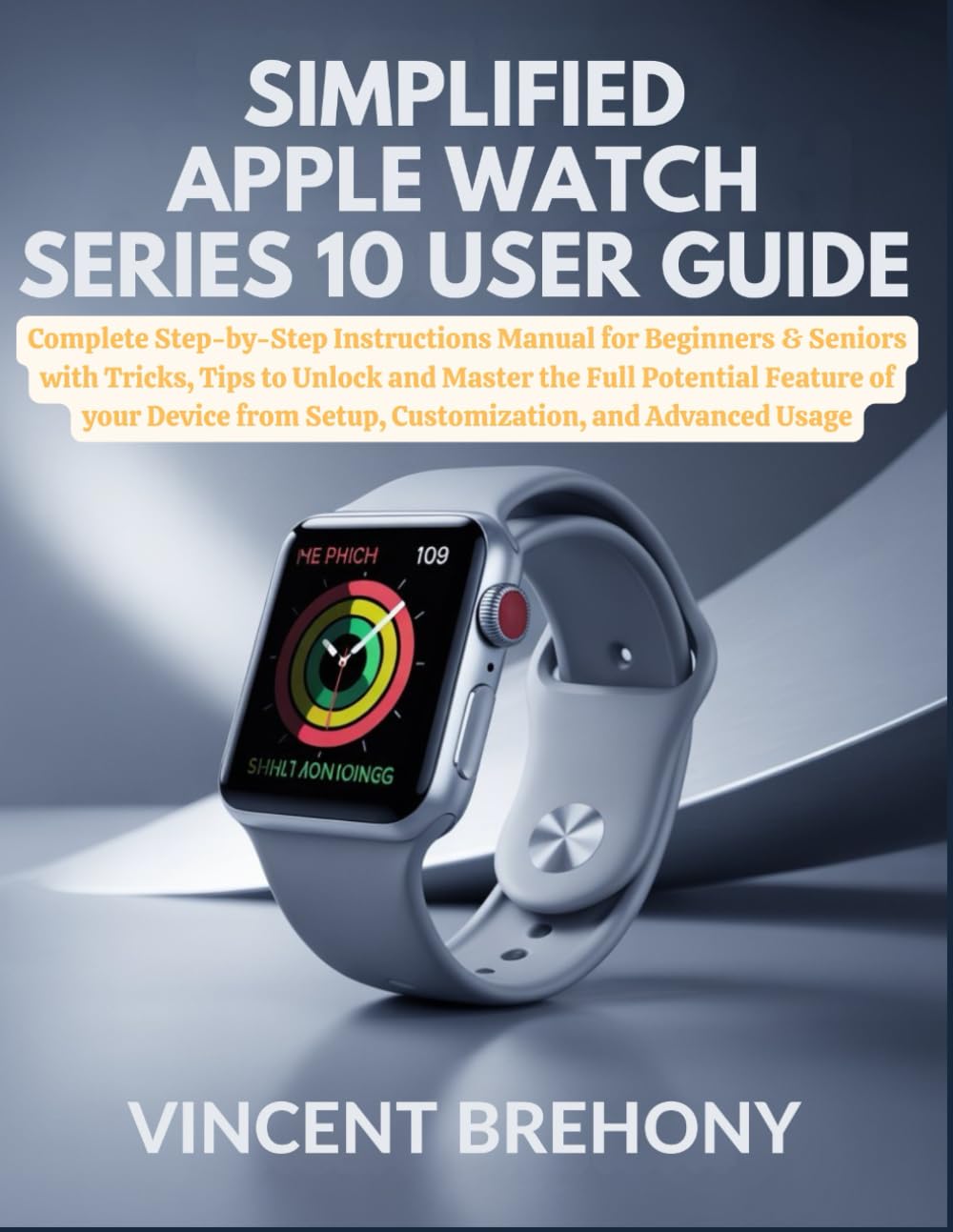 Simplified Apple Watch Series 10 User Guide: Complete Step-by-Step Instructions Manual for Beginners & Seniors with Tricks, Tips to Unlock and Master ... Step-by-Step Manual for Seniors & Beginners)
