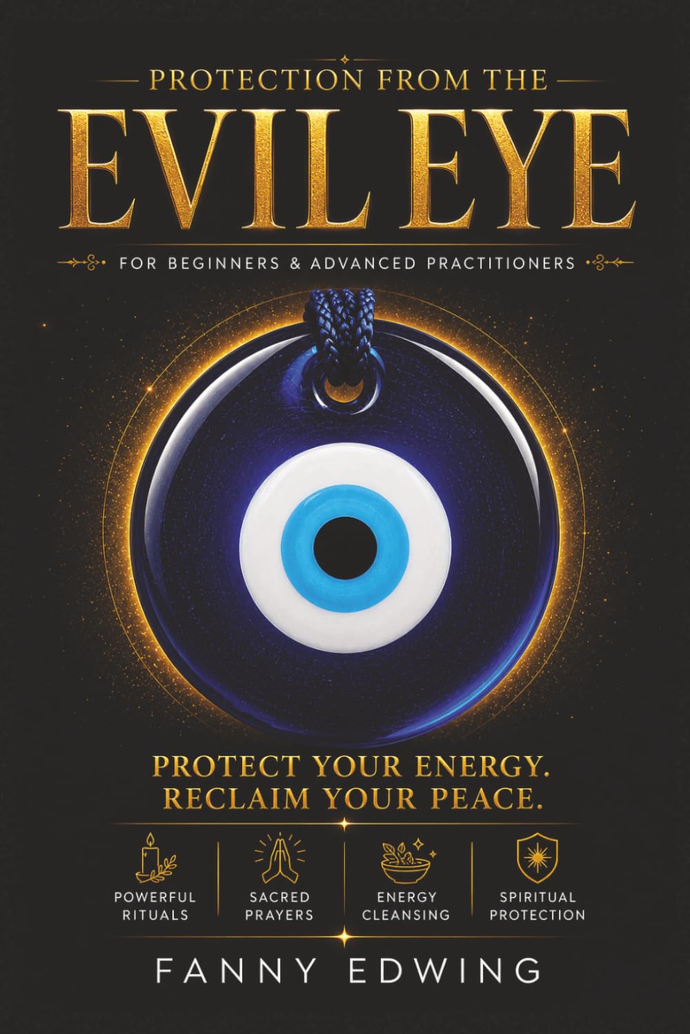 Protection from the Evil Eye for Beginners and Advanced Practitioners: The Complete Guide to Spiritual Protection, Cleansing Rituals, Energy ... Ancient Practices Against Negative Energy,