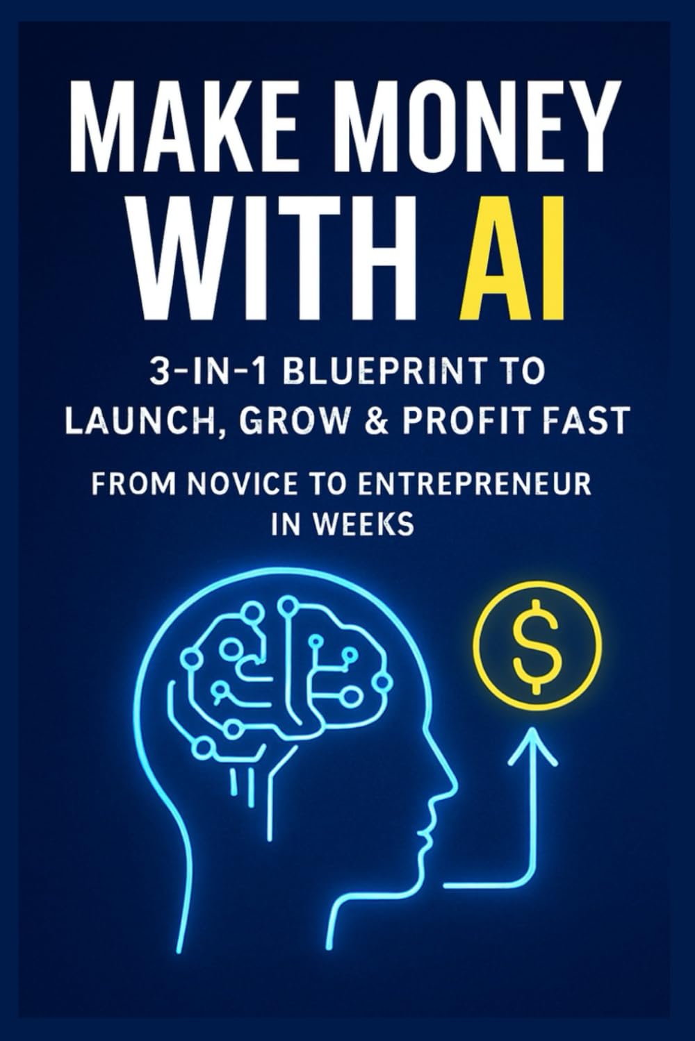 Make Money with AI: 3-in-1 Blueprint to Launch, Grow & Profit Fast—From Novice to Entrepreneur in Weeks