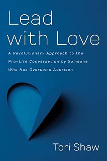 Lead with Love: A Revolutionary Approach to the Pro-Life Conversation by Someone Who Has Overcome Abortion