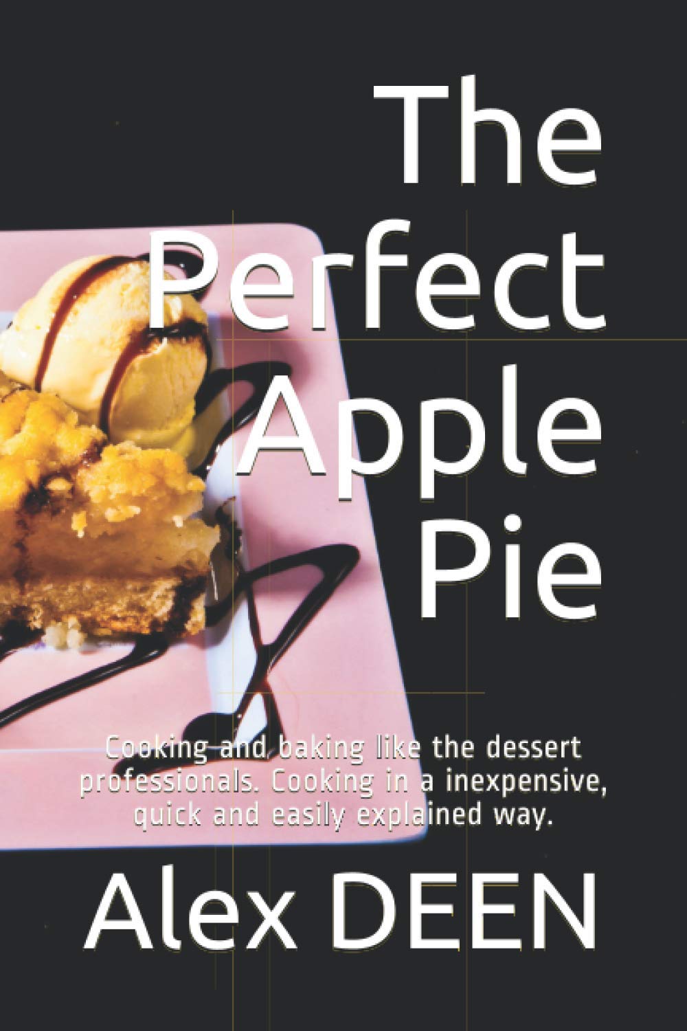The Perfect Apple Pie: Cooking and baking like the dessert professionals. Cooking in a inexpensive, quick and easily explained way.