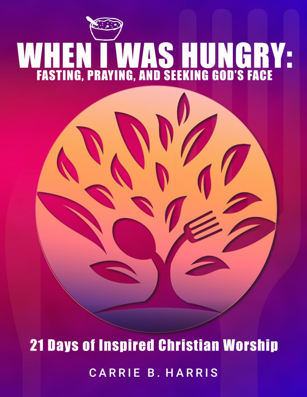 When I Was Hungry: Fasting, Praying, and Seeking God's Face