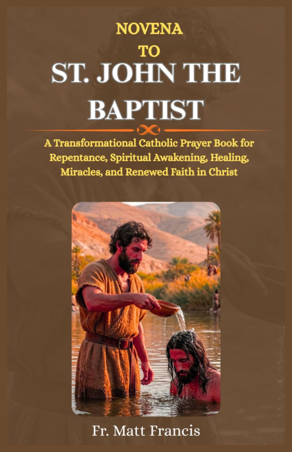 NOVENA TO ST. JOHN THE BAPTIST: A Transformational Catholic Prayer Book for Repentance, Spiritual Awakening, Healing, Miracles, and Renewed Faith in Christ