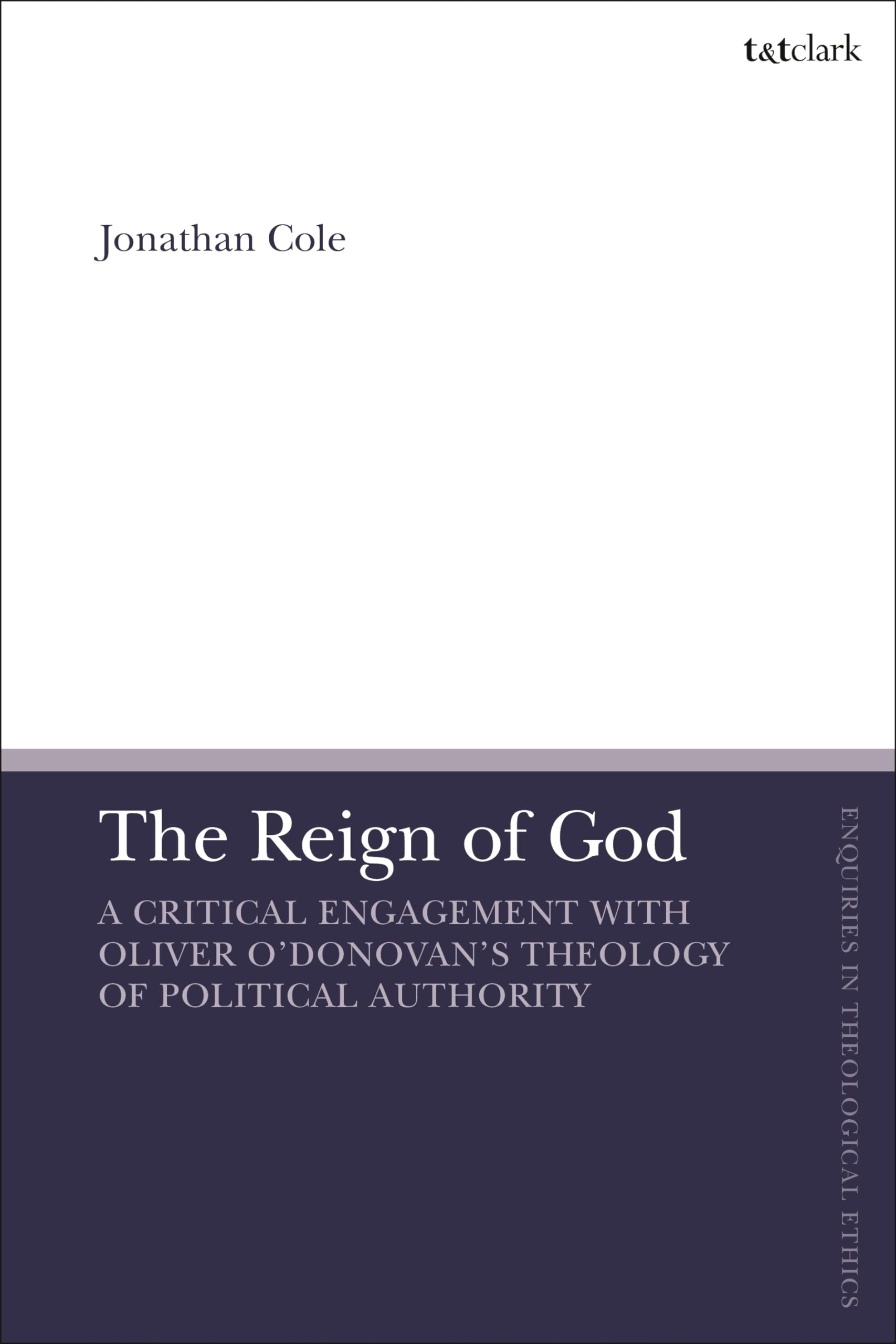 Reign of God, The: A Critical Engagement with Oliver O’Donovan’s Theology of Political Authority (T&T Clark Enquiries in Theological Ethics)
