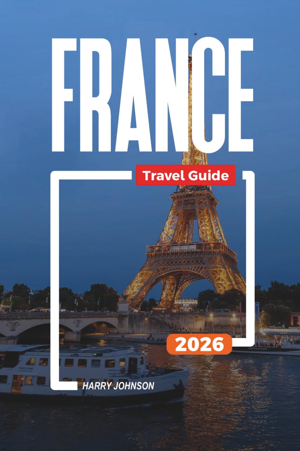 FRANCE TRAVEL GUIDE 2026: Discover Hidden Gems, Historic Landmarks, Travel Tips, and Unforgettable Vacation Experiences