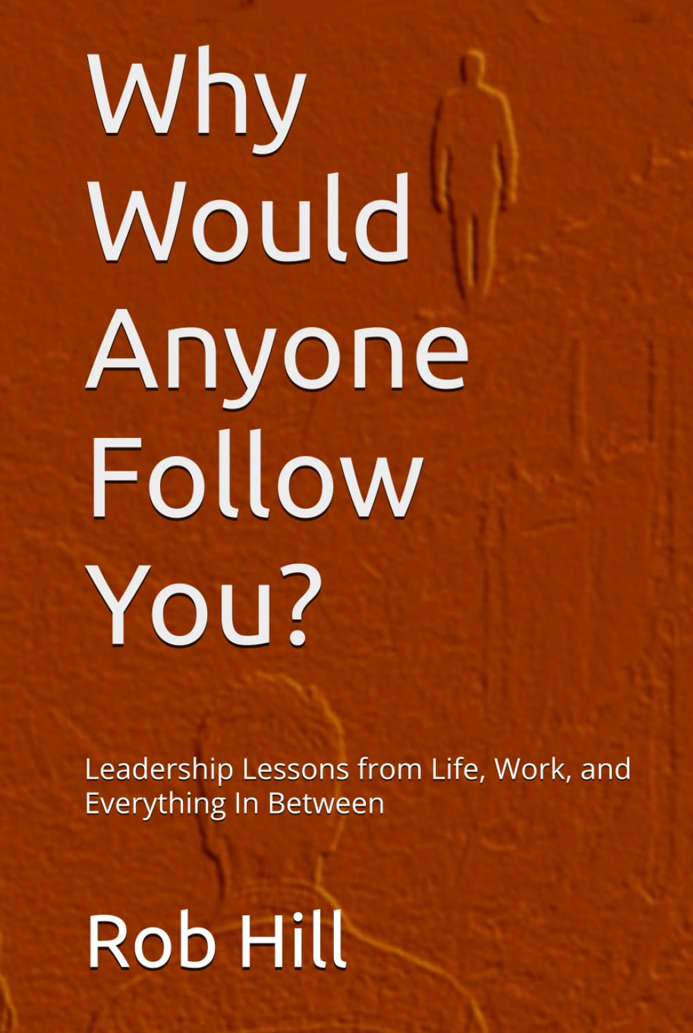 Why Would Anyone Follow You?: Leadership Lessons from Life, Work, and Everything In Between