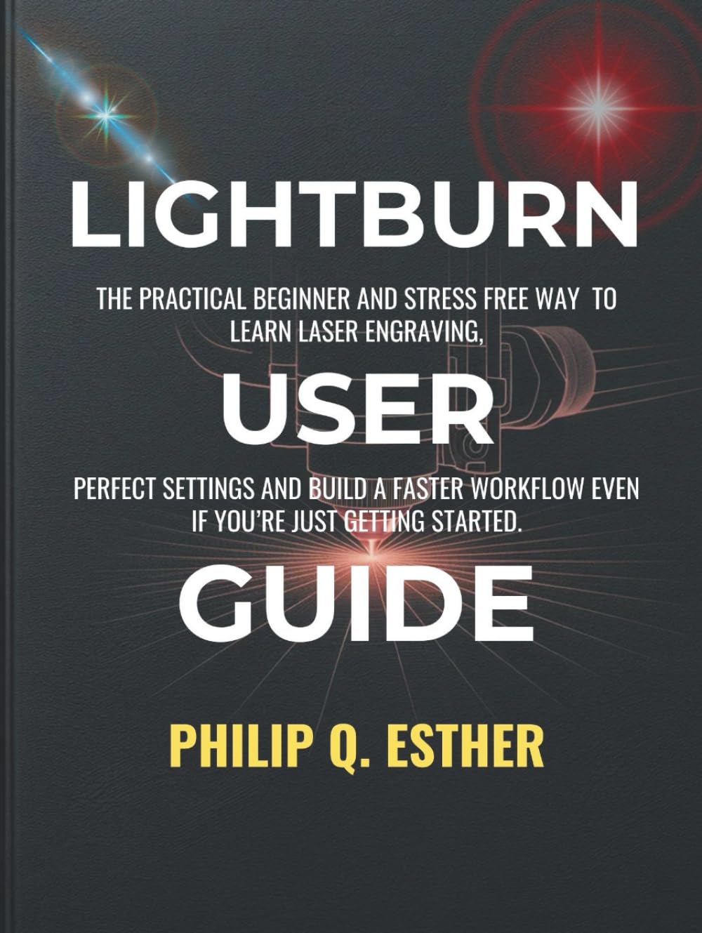 LightBurn User Guide: The Practical Beginner and Stress Free Way to Learn Laser Engraving, Perfect Settings and Build a Faster Workflow Even If You’re Just Getting Started