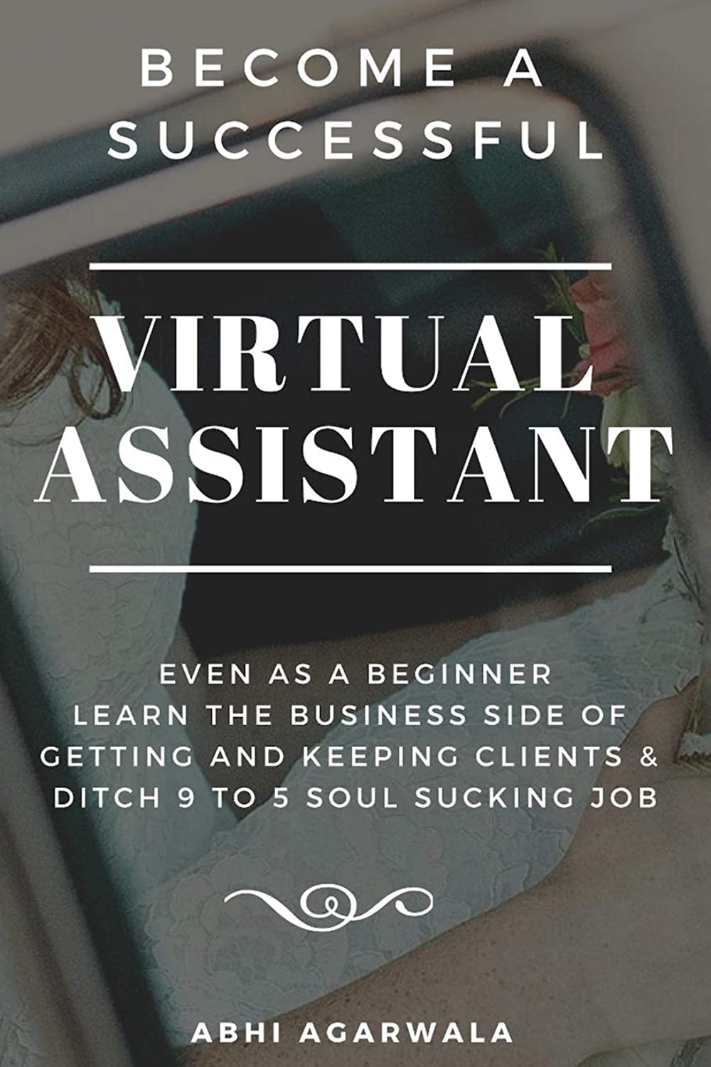 Become a Successful Virtual Assistant (VA): Even as a Beginner: Learn the Business side of Getting and Keeping Clients & Ditch Your Soul Sucking Job