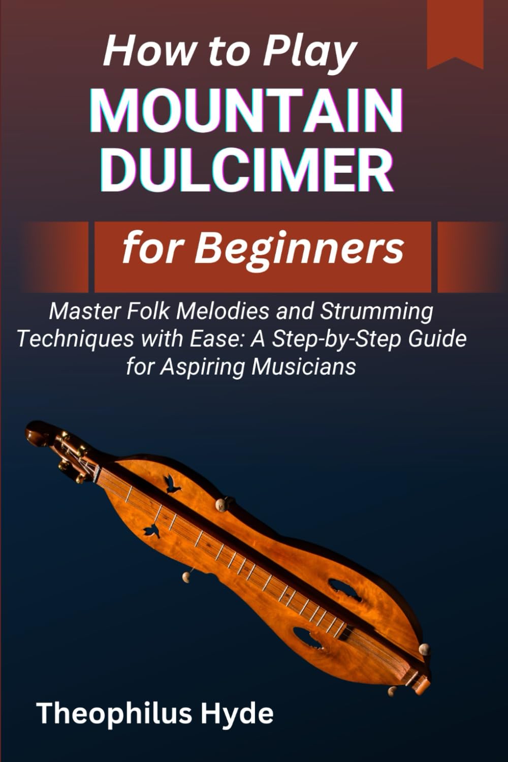 HOW TO PLAY MOUNTAIN DULCIMER FOR BEGINNERS: Master Folk Melodies and Strumming Techniques with Ease: A Step-by-Step Guide for Aspiring Musicians